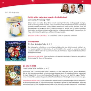 Für die Kleinen
Traumschnee
Eric Carle, Gerstenberg Verlag, 12,95 €
Bald ist Weihnachten und es hat noch immer nicht geschneit. Während der Bauer darüber nachdenkt, schläft er in sei-
nem Sessel ein und träumt von Schneeflocken, die vom Himmel fallen. Als er aufwacht, hat es tatsächlich geschneit
und alles ist weiß. Und so kann der Bauer mit seinen Tieren, die man hinter den Klappen entdecken kann, doch noch
weiße Weihnachten feiern.
Empfohlen von Anja Lacker Dieses tolle Bilderbuch aus Pappe ist für alle Kinder ab 3 Jahren und passt perfekt zur
Einstimmung auf die Winter- und Weihnachtszeit.
Schlaf schön kleine Kuscheleule - Stoffbilderbuch
Lizzie Mackay, Arena Verlag, 14,99 €
Schlafen ist eine feine Sache – darauf können sich sehr viele einigen. Würde man die Altersgruppe 0 –2 befragen,
würde man diesbezüglich wohl eine andere Antwort erhalten. Hilfe soll die kleine Kuscheleule schaffen. Das liebevoll
gestaltete Stoffbilderbuch beinhaltet schöne Gute-Nacht-Reime und lädt sowohl mit seiner gestrickten Vorder- und
Rückseite als auch mit den weichen Flausch-Flügeln zum Kuscheln ein. Tagsüber muss die Eule nicht in der Ecke
liegen bleiben: Das Stoffbuch eignet sich auch als Kuscheltier und Spielzeug und bietet was für Finger und Ohren. Die
Flügel sind mit Knisterfolie gefüttert und die Füße mit Fühlnoppen bestückt.
Empfohlen von Ann-Kathrin Skiba Ein wunderschönes Schlaf- und Spielbuch für die Kleinsten.
Ein Jahr im Wald
Emilia Dziubak, Verlag Ars Edition, 12,99 €
Bären, Füchse, Vögel, Eichhörnchen, Hasen und noch viele andere Tiere leben im Wald. Von Januar bis Dezember wird auf jeder
Seite der Wald bei verschiedenem Wetter und zu verschiedenen Tageszeiten gezeigt. So finden kleine Entdecker Antworten auf
die Fragen: Was spielen die Tiere und wo ruhen sie sich aus? Wer schläft am Tag und wer in der Nacht? Wer mag wen? Was fres-
sen sie am liebsten? Eine zusätzliche Doppelseite stellt alle Tiere des Waldes vor. Außerdem gibt es noch ein spannendes Spiel.
Empfohlen von Sieglinde Ritter Ein toller Wimmelspaß für die ganze Familie! Stundenlang können Klein und Groß die fantasievol-
len und stimmungsvollen Bilder von Emilia Dziubak betrachten, immer wieder alt bekannte und neue Dinge entdecken, Geschichten
erzählen und erfinden und so die eigene Wahrnehmung schärfen und das logische Denkvermögen verbessern. Sehr empfehlenswert!
Sieglinde Ritter
Anja Lacker
Ann-Kathrin Skiba
24
 