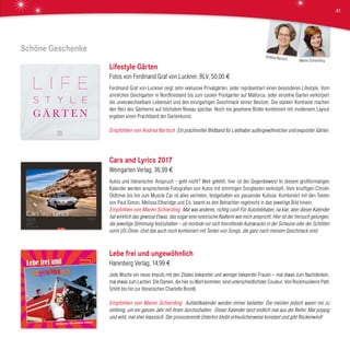 Schöne Geschenke
Lifestyle Gärten
Fotos von Ferdinand Graf von Luckner, BLV, 50,00 €
Ferdinand Graf von Luckner zeigt zehn exklusive Privatgärten, jeder repräsentiert einen besonderen Lifestyle. Vom
sinnlichen Deichgarten in Nordfriesland bis zum coolen Poolgarten auf Mallorca, jeder einzelne Garten verkörpert
die unverwechselbare Lebensart und den einzigartigen Geschmack seiner Besitzer. Die starken Kontraste machen
den Reiz des Gärtnerns auf höchstem Niveau spürbar. Noch nie gesehene Bilder kombiniert mit modernem Layout
ergeben einen Prachtband der Gartenkunst.
Empfohlen von Andrea Bartsch Ein prachtvoller Bildband für Liebhaber außergewöhnlicher und exquisiter Gärten.
Cars and Lyrics 2017
Weingarten Verlag, 36,99 €
Autos und literarischer Anspruch - geht nicht? Weit gefehlt, hier ist der Gegenbeweis! In diesem großformatigen
Kalender werden ansprechende Fotografien von Autos mit stimmigen Songtexten verknüpft. Vom knuffigen Citroën
Oldtimer bis hin zum Muscle Car ist alles vertreten, festgehalten vor passender Kulisse. Kombiniert mit den Texten
von Paul Simon, Melissa Etheridge und Co. beamt es den Betrachter regelrecht in das jeweilige Bild hinein.
Empfohlen von Maren Schierding Mal was anderes, richtig cool! Für Autoliebhaber, na klar, aber dieser Kalender
hat wirklich das gewisse Etwas, das sogar eine notorische Radlerin wie mich anspricht. Hier ist der Versuch gelungen,
die jeweilige Stimmung festzuhalten – ob morbide vor sich hinrottende Autowracks in der Scheune oder der Schlitten
vorm US-Diner. Und das auch noch kombiniert mit Texten von Songs, die ganz nach meinem Geschmack sind.
Lebe frei und ungewöhnlich
Harenberg Verlag, 14,99 €
Jede Woche ein neuer Impuls mit den Zitaten bekannter und weniger bekannter Frauen – mal etwas zum Nachdenken,
mal etwas zum Lachen. Die Damen, die hier zu Wort kommen, sind unterschiedlichster Couleur: Von Rockmusikerin Patti
Smith bis hin zur literarischen Charlotte Brontë.
Empfohlen von Maren Schierding Aufstellkalender werden immer beliebter. Die meisten jedoch waren mir zu
eintönig, um ein ganzes Jahr mit ihnen durchzuhalten. Dieser Kalender tanzt endlich mal aus der Reihe: Mal poppig
und wild, mal eher klassisch. Der provozierende Unterton bleibt erfreulicherweise konstant und gibt Rückenwind!
Maren Schierding
Andrea Bartsch
41
 