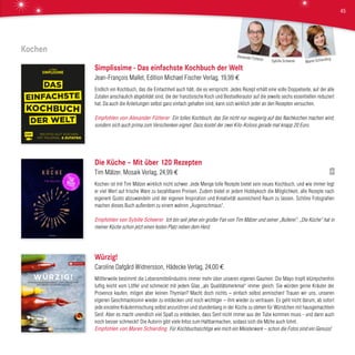 Kochen
Simplissime - Das einfachste Kochbuch der Welt
Jean-François Mallet, Edition Michael Fischer Verlag, 19,99 €
Endlich ein Kochbuch, das die Einfachheit auch hält, die es verspricht. Jedes Rezept erhält eine volle Doppelseite, auf der alle
Zutaten anschaulich abgebildet sind, die der französische Koch und Bestsellerautor auf die jeweils sechs essentiellen reduziert
hat. Da auch die Anleitungen selbst ganz einfach gehalten sind, kann sich wirklich jeder an den Rezepten versuchen.
Empfohlen von Alexander Fütterer Ein tolles Kochbuch, das Sie nicht nur neugierig auf das Nachkochen machen wird,
sondern sich auch prima zum Verschenken eignet. Dazu kostet der zwei Kilo-Koloss gerade mal knapp 20 Euro.
Die Küche – Mit über 120 Rezepten
Tim Mälzer, Mosaik Verlag, 24,99 €
Kochen ist mit Tim Mälzer wirklich nicht schwer. Jede Menge tolle Rezepte bietet sein neues Kochbuch, und wie immer legt
er viel Wert auf frische Ware zu bezahlbaren Preisen. Zudem bietet er jedem Hobbykoch die Möglichkeit, alle Rezepte nach
eigenem Gusto abzuwandeln und der eigenen Inspiration und Kreativität ausreichend Raum zu lassen. Schöne Fotografien
machen dieses Buch außerdem zu einem wahren „Augenschmaus“.
Empfohlen von Sybille Scheerer Ich bin seit jeher ein großer Fan von Tim Mälzer und seiner „Bullerei“. „Die Küche“ hat in
meiner Küche schon jetzt einen festen Platz neben dem Herd.
Würzig!
Caroline Dafgård Widnersson, Hädecke Verlag, 24,00 €
Mittlerweile bestimmt die Lebensmittelindustrie immer mehr über unseren eigenen Gaumen: Die Mayo tropft klümpchenfrei
luftig leicht vom Löffel und schmeckt mit jedem Glas „als Qualitätsmerkmal“ immer gleich. Sie würden gerne Kräuter der
Provence kaufen, mögen aber keinen Thymian? Macht doch nichts – einfach selbst anmischen! Trauen wir uns, unseren
eigenen Geschmackssinn wieder zu entdecken und noch wichtiger – ihm wieder zu vertrauen. Es geht nicht darum, ab sofort
jede einzelne Kräutermischung selbst anzurühren und stundenlang in der Küche zu stehen für Würstchen mit hausgemachtem
Senf. Aber es macht unendlich viel Spaß zu entdecken, dass Senf nicht immer aus der Tube kommen muss - und dann auch
noch besser schmeckt! Die Autorin gibt viele Infos zum Haltbarmachen, sodass sich die Mühe auch lohnt.
Empfohlen von Maren Schierding Für Kochbuchsüchtige wie mich ein Meisterwerk – schon die Fotos sind ein Genuss!
Maren SchierdingSybille Scheerer
Alexander Fütterer
45
 