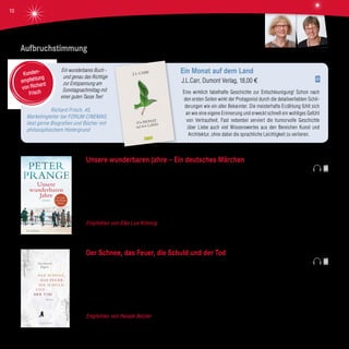 Ein wunderbares Buch -
und genau das Richtige
zur Entspannung am
Sonntagnachmittag mit
einer guten Tasse Tee!
Richard Frisch, 45,
Marketingleiter bei FORUM CINEMAS,
liest gerne Biografien und Bücher mit
philosophischem Hintergrund
Ein Monat auf dem Land
J.L.Carr, Dumont Verlag, 18,00 €
Eine wirklich fabelhafte Geschichte zur Entschleunigung! Schon nach
den ersten Seiten wirkt der Protagonist durch die detailverliebten Schil-
derungen wie ein alter Bekannter. Die meisterhafte Erzählung fühlt sich
an wie eine eigene Erinnerung und erweckt schnell ein wohliges Gefühl
von Vertrautheit. Fast nebenbei serviert die humorvolle Geschichte
über Liebe auch viel Wissenswertes aus den Bereichen Kunst und
Architektur, ohne dabei die sprachliche Leichtigkeit zu verlieren.
Kunden-
empfehlung
von Richard
Frisch
Aufbruchstimmung
Unsere wunderbaren Jahre – Ein deutsches Märchen
Peter Prange, Scherz Verlag, 22,99 €
Es ist der 20. Juni 1948. 40 DM „Kopfgeld“ gibt es für jeden. Für die drei Schwestern Ruth, Ulla und Gundel, deren Vater ein
angesehener Fabrikant ist. Auch für den charmanten Thommy, für Bernd, dem die Sicherheit über alles geht, und für Benno, dem
strebsamen Kaufmann. Was werden die Freunde mit dem Geld machen und welche Träume und Hoffnungen werden sich erfüllen?
Die sechs Freunde und ihre Familien erleben über drei Generationen die Bundesrepublik der D-Mark und den Beginn einer neuen,
europäischen Währung.
Empfohlen von Elke Lux-Kimmig Spannend und detailreich erzählt Peter Prange die Geschichte der Bundesrepublik und
damit die Geschichte vieler von uns.
Der Schnee, das Feuer, die Schuld und der Tod
Gerhard Jäger, Blessing Verlag, 22,99 €
Ein junger Mann quartiert sich für längere Zeit in Tirol in einem Gasthof ein. Man schreibt das Jahr 1950. Er ist Historiker, kommt
aus Wien und möchte Licht in einen ungeklärten Todesfall bringen. Zunächst ist die Dorfgemeinschaft seinen Fragen gegen-
über sehr misstrauisch, aber nach und nach kann er sich durch Mithilfe im Wald und im Stall eine gewisse Achtung erwerben.
Schließlich wird er am Stammtisch zum Kartenspiel eingeladen und fühlt sich endlich dazugehörig. Doch als er sich in eine junge
Frau verliebt, um die auch ein anderer wirbt, verändert sich die Stimmung im Dorf. Ein Bauer kommt ums Leben, ein Stall brennt
lichterloh und der Winter bricht mit Wucht und tödlichen Lawinen über das Dorf herein. Die Situation spitzt sich dramatisch zu ...
Empfohlen von Renate Betzler Es ist großartig, wie der Leser in eine wunderschöne, aber auch sehr bedrohliche Bergwelt
hineinversetzt wird. Als Lektüre im Winter am warmen Ofen sehr zu empfehlen!
Renate BetzlerElke Lux-Kimmig
10
 