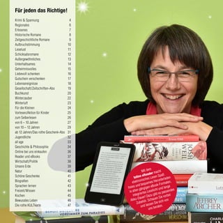 Krimi & Spannung	 4
Regionales	 6
Erlesenes	 7
Historische Romane	 8
Zeitgeschichtliche Romane 	 9
Aufbruchstimmung	 10
Leselust	 11
Schicksalsromane	 12
Außergewöhnliches	 13
Unterhaltsames	 14
Geheimnisvolles	 15
Liebevoll schenken	 16
Gutschein verschenken 	 17
Lebensereignisse	 18
Gesellschaft/Zeitschriften-Abo	 19
Buchkunst 	 20
Winterzauber	 22
Winterluft	 23
Für die Kleinen	 24
Vorlesen/Aktion für Kinder	 25
zum Selberlesen	 26
von 6 – 10 Jahren	 27
von 10 – 12 Jahren	 29
ab 12 Jahren/Das rothe Geschenk-Abo	 31
Jugendliche	 32
all age	 33
Geschichte & Philosophie	 34
Online bei uns einkaufen	 36
Reader und eBooks	 37
Wirtschaft/Politik	 38
Unsere Erde 	 39
Natur	 40
Schöne Geschenke	 41
Biografien	 42
Sprachen lernen	 43
Freizeit/Wissen	 44
Kochen 	 45
Bewusstes Leben	 46
Die rothe KULTkarte	 47
Für jeden das Richtige!
Mit dem
tolino eReader macht
elektronisches Lesen Spaß:
freies und bequemes Herunterladen
in allen gängigen eBook-Formaten,
integriertes Leselicht und lange
Akku-Dauer! Dazu gibt es passendes
Zubehör. Schauen Sie vorbei
und lassen Sie sich von
uns beraten.
 