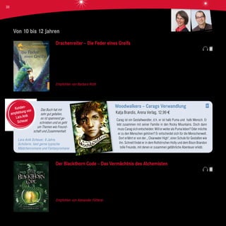 Das Buch hat mir
sehr gut gefallen,
es ist spannend ge-
schrieben und es geht
um Themen wie Freund-
schaft und Zusammenhalt.
Lara Anik Scheuer, 9 Jahre,
Schülerin, liest gerne typische
Mädchenromane und Fantasyromane
Woodwalkers – Carags Verwandlung
Katja Brandis, Arena Verlag, 12,99 €
Carag ist ein Gestaltwandler, d.h. er ist halb Puma und halb Mensch. Er
lebt zusammen mit seiner Familie in den Rocky Mountains. Doch dann
muss Carag sich entscheiden: Will er weiter als Puma leben? Oder möchte
er zu den Menschen gehören? Er entscheidet sich für die Menschenwelt.
Dort erfährt er von der „ Clearwater High“, einer Schule für Gestalten wie
ihn. Schnell findet er in dem Rothörnchen Holly und dem Bison Brandon
tolle Freunde, mit denen er zusammen gefährliche Abenteuer erlebt.
Kunden-
empfehlung von
Lara Anik
Scheuer
Von 10 bis 12 Jahren
dtv
Drachenreiter – Die Feder eines Greifs
Cornelia Funke, Dressler Verlag, 18,99 €
Mitten in Norwegen gibt es einen ganz besonderen, geheimen Ort: MÍMAMEIDR - ein Zufluchtsort für Fabelwesen. Zusammen
mit seiner Familie beschützt Ben dort fabelhafte Wesen. Einzig, dass sein Drache Lung so weit weg lebt und nur hin und wieder zu
Besuch kommt, schmerzt Ben sehr. Große Aufregung herrscht, als der letzte Pegasus mit seinen drei Pegasus-Eiern aufgenom-
men wird. Nur die Sonnenfeder eines Greifs kann die Eier retten und zum Ausbrüten bringen. Eine abenteuerliche und gefährliche
Suche beginnt. Zum Glück begleiten Ben gute Freunde, denn mit einem Greif ist nicht zu spaßen ...
Empfohlen von Barbara Roth Die lang ersehnte Fortsetzung des „Drachenreiters“ begeistert und verzaubert! Wieder einmal
schafft es Cornelia Funke, hier eine ganz besondere, atemberaubende Welt voller Freundschaft und Abenteuer zu erzählen.
Der Blackthorn Code – Das Vermächtnis des Alchemisten
Kevin Sands, DTV, 15,95 €
Der junge Christopher ist mit seinem Leben zufrieden: Er ist Lehrling des Apothekermeisters und Alchemisten Benedict Blackthorn. Er
hat ein Dach über dem Kopf und lernt bei seinem Meister nicht nur, wie man ein Mittel gegen Warzen herstellt, sondern auch, wie man
verschlüsselte Botschaften knackt und Rätsel löst. Doch eines Tages wird der Meister ermordet und Christopher muss nun schnell
sein größtes Rätsel lösen, denn die Mörder sind auch hinter ihm her.
Empfohlen von Alexander Fütterer Der Blackthorn Code ist der „Da-Vinci Code“ für Kinder und Jugendliche ab 11 Jahren:
ein tolles Abenteuer voller Spannung, Atmosphäre und knackiger Rätsel.
Alexander Fütterer
Barbara Roth
30
 