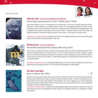 Unsere Erde
Atlas der Erde – Der Premium-Weltatlas im Großformat
Kosmos-Verlag, Subskriptionspreis bis 31.03.17: 149,00 €, danach: 179,00 €
Immer andere Regionen rücken als Urlaubsziele oder in den Nachrichten in den Fokus. Die digital erstellte Spitzenkarto-
grafie lädt ein, unseren Planeten neu zu entdecken. Dabei orientiert sich die Farbgebung der Karten an der Natur, so dass
ein realistisches Bild unserer Erdoberfläche vermittelt wird. Höhepunkte sind die 3D-Darstellung des Meeresbodens und
die Satelliten-Panoramakarten der Kontinente in dem Format 45 x 135 cm. Thematische Karten zu Politik, Klima, Natur und
Bevölkerung sowie ein Länderlexikon ergänzen das Ganze zu einem Karten- und Kunstwerk für das ganze Leben.
Empfohlen von Isabelle Vincent Es handelt sich um einen Premium-Weltatlas im Großformat, der in keinem Bücherregal
fehlen sollte und der auch als Geschenk Gefallen finden wird.
M4 Mountains – Die vierte Dimension
Reinhold Messner/Stefan Dech/Nils Sparwasser, Malik Verlag, 50,00 €
Tauchen Sie ein in die Welt der Berge! Die 13 größten Berge dieser Welt werden hier auf ganz neue Weise präsentiert: Durch
modernste Satellitenaufnahmen sind virtuelle Ansichten in noch nie erreichter Qualität und Präzision entstanden. Zugleich
werden die individuellen Charaktere der Bergriesen hervorgehoben. Die besten Bergsteiger aus unterschiedlichen Epochen
berichten über ihre persönlichen Grenzgänge. So ergeben Besteigungshistorie und geografisches Hintergrundwissen einen
einzigartigen Bildband.
Empfohlen von Barbara Roth Ein großartiges Bildbanderlebnis, bei dem man hautnah die gigantische Schönheit der
Bergwelt erlebt. Ein grandioses Geschenk – für sich selbst und alle Bergsteiger und Naturliebhaber.
Das Buch vom Meer
Morten A. Strøksnes, DVA, 19,99 €
Das Meer ist der Ursprung allen Lebens auf der Erde und birgt für uns Menschen immer noch mehr Geheimnisse als die Ober-
fläche des Mondes. Besonders die Tiefsee ist Heimat für eine große Anzahl an Tierarten, von denen nur wenige erforscht sind.
Auf der Suche nach einer dieser sagenumwobenen Tiefsee-Kreaturen, dem „Eishai“, begeben wir uns mit dem Protagonisten
Hugo auf die Reise übers Nordpolarmeer. Der Autor nimmt den Leser mit auf eine abenteuerliche Reise in die Unterwasserwelt
und erzählt von realen und fiktiven Meereswesen.
Empfohlen von Rosalie Multani Strøksnes beschreibt lebendig die abenteuerlichen Stunden in dem Boot mit Hugo und
lässt nebenbei historische und zeitgenössische Fakten mit Witz und Leichtigkeit einfließen. Ein einzigartiges, wunderbar
erzähltes Buch!
Rosalie MultaniBarbara Roth
39
 