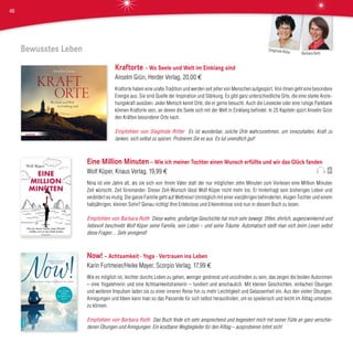 Bewusstes Leben
Kraftorte – Wo Seele und Welt im Einklang sind
Anselm Grün, Herder Verlag, 20,00 €
Kraftorte haben eine uralte Tradition und werden seit jeher von Menschen aufgespürt. Von ihnen geht eine besondere
Energie aus. Sie sind Quelle der Inspiration und Stärkung. Es gibt ganz unterschiedliche Orte, die eine starke Anzie-
hungskraft ausüben. Jeder Mensch kennt Orte, die er gerne besucht. Auch die Leseecke oder eine ruhige Parkbank
können Kraftorte sein, an denen die Seele sich mit der Welt in Einklang befindet. In 25 Kapiteln spürt Anselm Grün
den Kräften besonderer Orte nach.
Empfohlen von Sieglinde Ritter Es ist wunderbar, solche Orte wahrzunehmen, um innezuhalten, Kraft zu
tanken, sich selbst zu spüren. Probieren Sie es aus. Es tut unendlich gut!
Eine Million Minuten – Wie ich meiner Tochter einen Wunsch erfüllte und wir das Glück fanden
Wolf Küper, Knaus Verlag, 19,99 €
Nina ist vier Jahre alt, als sie sich von ihrem Vater statt der nur möglichen zehn Minuten zum Vorlesen eine Million Minuten
Zeit wünscht. Zeit füreinander. Dieser Zeit-Wunsch lässt Wolf Küper nicht mehr los. Er hinterfragt sein bisheriges Leben und
verändert es mutig: Die ganze Familie geht auf Weltreise! Unmöglich mit einer vierjährigen behinderten, klugen Tochter und einem
halbjährigen, kleinen Sohn? Genau richtig! Ihre Erlebnisse und Erkenntnisse sind nun in diesem Buch zu lesen.
Empfohlen von Barbara Roth Diese wahre, großartige Geschichte hat mich sehr bewegt. Offen, ehrlich, augenzwinkernd und
liebevoll beschreibt Wolf Küper seine Familie, sein Leben – und seine Träume. Automatisch stellt man sich beim Lesen selbst
diese Fragen ... Sehr anregend!
Now! – Achtsamkeit · Yoga · Vertrauen ins Leben
Karin Furtmeier/Heike Mayer, Scorpio Verlag, 17,99 €
Wie es möglich ist, leichter durchs Leben zu gehen, weniger gestresst und unzufrieden zu sein, das zeigen die beiden Autorinnen
– eine Yogalehrerin und eine Achtsamkeitstrainerin – fundiert und anschaulich. Mit kleinen Geschichten, einfachen Übungen
und weiteren Impulsen laden sie zu einer inneren Reise hin zu mehr Leichtigkeit und Gelassenheit ein. Aus den vielen Übungen,
Anregungen und Ideen kann man so das Passende für sich selbst herausfinden, um es spielerisch und leicht im Alltag umsetzen
zu können.
Empfohlen von Barbara Roth Das Buch finde ich sehr ansprechend und begeistert mich mit seiner Fülle an ganz verschie-
denen Übungen und Anregungen. Ein kostbarer Wegbegleiter für den Alltag – ausprobieren lohnt sich!
Barbara Roth
Sieglinde Ritter
46
 