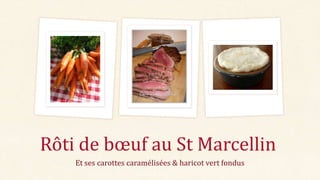 Et ses carottes caramélisées & haricot vert fondus
Rôti de bœuf au St Marcellin
 