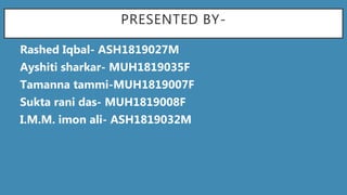 PRESENTED BY-
1. Rashed Iqbal- ASH1819027M
2. Ayshiti sharkar- MUH1819035F
3. Tamanna tammi-MUH1819007F
4. Sukta rani das- MUH1819008F
5. I.M.M. imon ali- ASH1819032M
 
