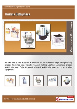 We are one of the supplier & exporter of an extensive range of high quality
Chapati Machines that includes Chapati Making Machine, Automatic Chapati
Making Machine, Fully Automatic Chapati Making Machines and other Kitchen
Equipment.
 