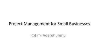 Project Management for Small Businesses
Rotimi Aderohunmu
 