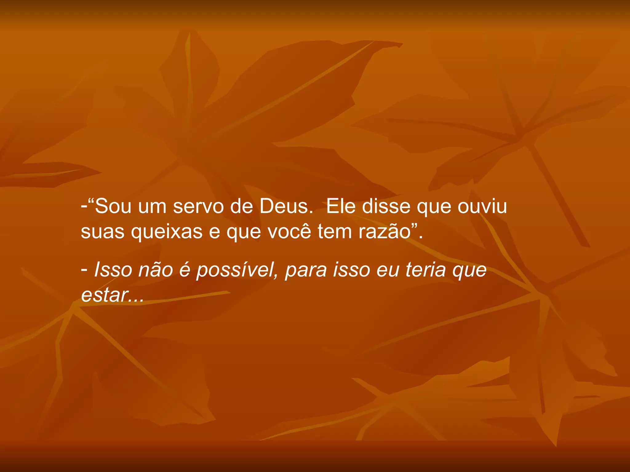 “ Sou um servo de Deus.  Ele disse que ouviu suas queixas e que você tem razão”. Isso não é possível, para isso eu teria que estar... 