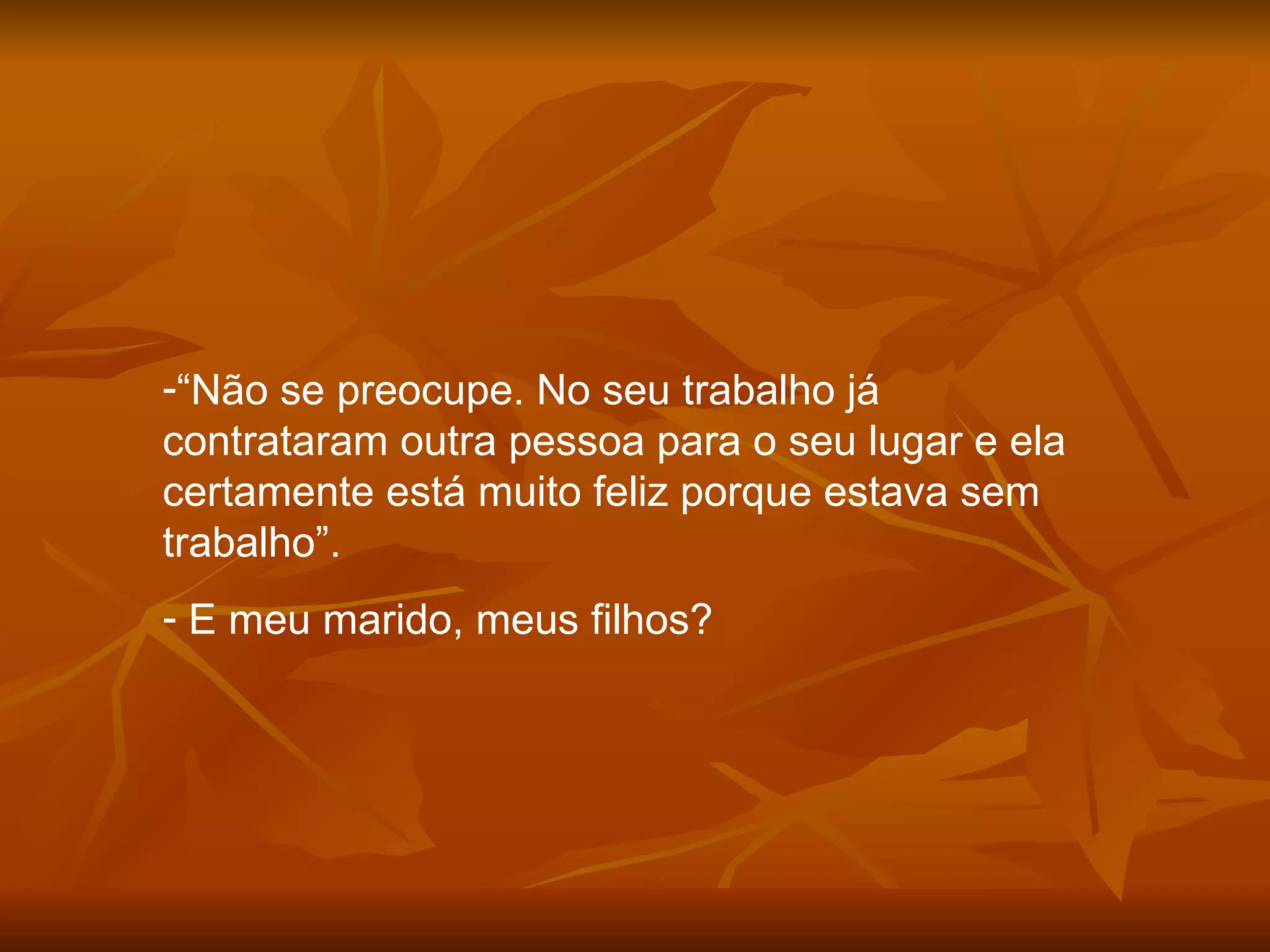 “ Não se preocupe. No seu trabalho já contrataram outra pessoa para o seu lugar e ela certamente está muito feliz porque estava sem trabalho”. E meu marido, meus filhos? 