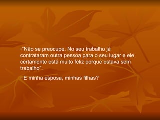 “ Não se preocupe. No seu trabalho já contrataram outra pessoa para o seu lugar e ele certamente está muito feliz porque estava sem trabalho”. E minha esposa, minhas filhas? 