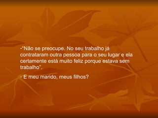 “ Não se preocupe. No seu trabalho já contrataram outra pessoa para o seu lugar e ela certamente está muito feliz porque estava sem trabalho”. E meu marido, meus filhos? 