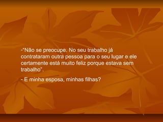 -“Não se preocupe. No seu trabalho já
contrataram outra pessoa para o seu lugar e ele
certamente está muito feliz porque estava sem
trabalho”.
- E minha esposa, minhas filhas?
 