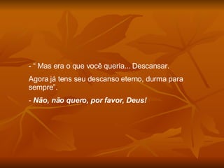 “  Mas era o que você queria... Descansar. Agora já tens seu descanso eterno, durma para sempre”. -  Não, não quero, por favor, Deus! 