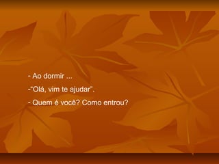 - Ao dormir ...
-“Olá, vim te ajudar”.
- Quem é você? Como entrou?
 