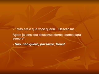 “  Mas era o que você queria... Descansar. Agora já tens seu descanso eterno, durma para sempre”. -  Não, não quero, por favor, Deus! 
