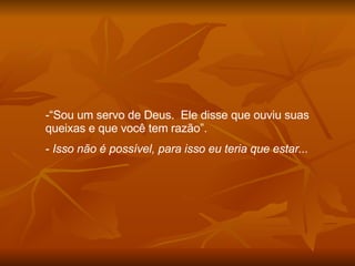 “ Sou um servo de Deus.  Ele disse que ouviu suas queixas e que você tem razão”. Isso não é possível, para isso eu teria que estar... 