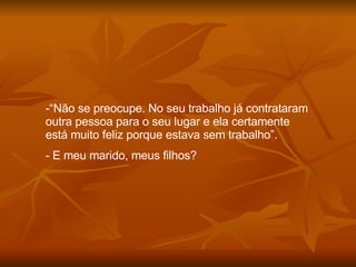 “ Não se preocupe. No seu trabalho já contrataram outra pessoa para o seu lugar e ela certamente está muito feliz porque estava sem trabalho”. E meu marido, meus filhos? 