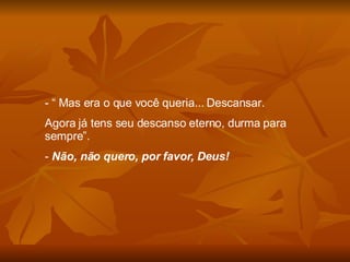 “  Mas era o que você queria... Descansar. Agora já tens seu descanso eterno, durma para sempre”. -  Não, não quero, por favor, Deus! 