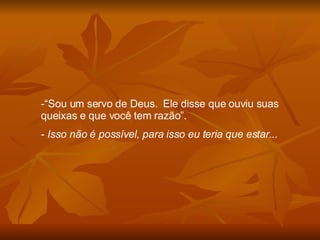 “ Sou um servo de Deus.  Ele disse que ouviu suas queixas e que você tem razão”. Isso não é possível, para isso eu teria que estar... 