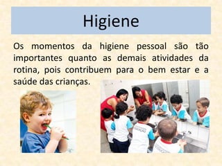 Higiene
Os momentos da higiene pessoal são tão
importantes quanto as demais atividades da
rotina, pois contribuem para o bem estar e a
saúde das crianças.
 