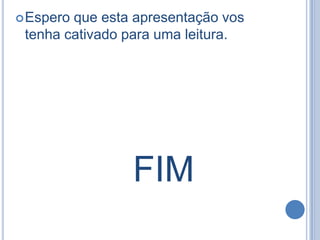  Espero

que esta apresentação vos
tenha cativado para uma leitura.

FIM

 