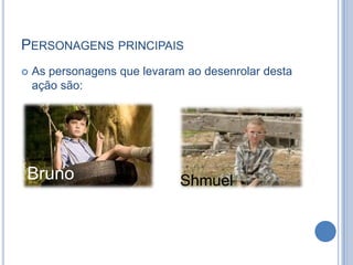 PERSONAGENS PRINCIPAIS


As personagens que levaram ao desenrolar desta
ação são:

Bruno

Shmuel

 