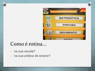 Como é rotina...
- na sua escola?
- na sua prática de ensino?

 