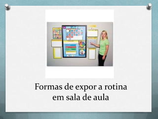 Formas de expor a rotina
em sala de aula

 