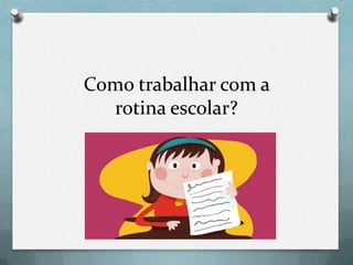 Como trabalhar com a
rotina escolar?

 