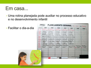 Em casa...
• Uma rotina planejada pode auxiliar no processo educativo
e no desenvolvimento infantil
• Facilitar o dia-a-dia
 