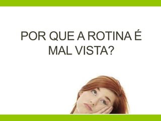 POR QUE A ROTINA É
MAL VISTA?
 