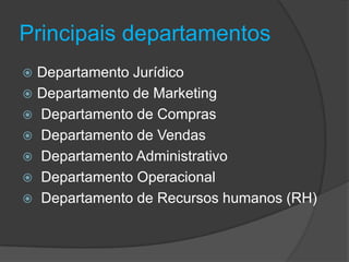 Principais departamentos
Departamento Jurídico
 Departamento de Marketing
 Departamento de Compras
 Departamento de Vendas
 Departamento Administrativo
 Departamento Operacional
 Departamento de Recursos humanos (RH)


 