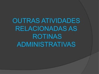 OUTRAS ATIVIDADES
RELACIONADAS AS
ROTINAS
ADMINISTRATIVAS

 