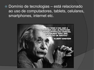 

Domínio de tecnologias – está relacionado
ao uso de computadores, tablets, celulares,
smartphones, internet etc.

 