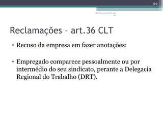 albertina.sousa@uol.com 
.br 
Reclamações – art.36 CLT 
• Recuso da empresa em fazer anotações: 
• Empregado comparece pessoalmente ou por 
intermédio do seu sindicato, perante a Delegacia 
Regional do Trabalho (DRT). 
22 
 