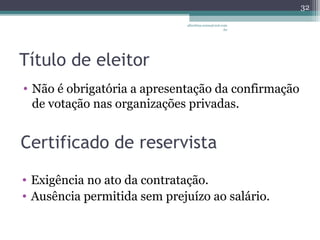 albertina.sousa@uol.com 
.br 
Título de eleitor 
• Não é obrigatória a apresentação da confirmação 
de votação nas organizações privadas. 
32 
Certificado de reservista 
• Exigência no ato da contratação. 
• Ausência permitida sem prejuízo ao salário. 
 