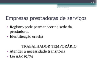 albertina.sousa@uol.com 
Empresas prestadoras de serviços 
• Registro pode permanecer na sede da 
prestadora. 
• Identificação crachá 
TRABALHADOR TEMPORÁRIO 
• Atender a necessidade transitória 
• Lei n.6019/74 
.br 
43 
 