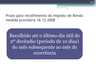 albertina.sousa@uol.com 
.br 
Prazo para recolhimento do Imposto de Renda 
medida provisória 16-12-2008 
63 
Recolhido até o último dia útil do 
2º decêndio (período de 10 dias) 
do mês subsequente ao mês de 
ocorrência 
 