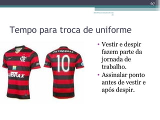 albertina.sousa@uol.com 
.br 
Tempo para troca de uniforme 
• Vestir e despir 
fazem parte da 
jornada de 
trabalho. 
• Assinalar ponto 
antes de vestir e 
após despir. 
67 
 