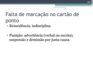 albertina.sousa@uol.com 
.br 
Falta de marcação no cartão de 
ponto 
• Reincidência: indisciplina 
• Punição: advertência (verbal ou escrita), 
suspensão e demissão por justa-causa 
68 
 