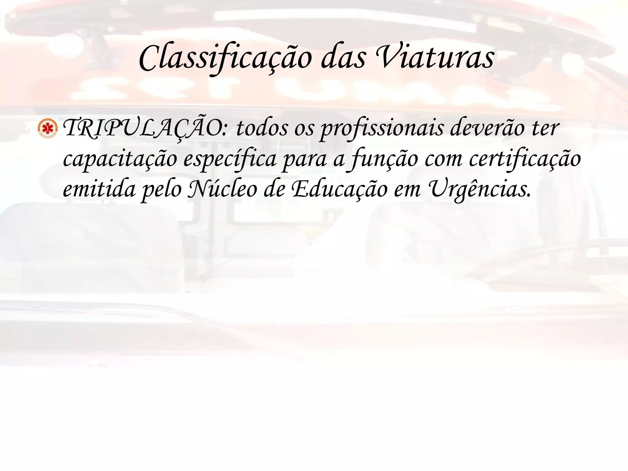 Classificação das Viaturas TRIPULAÇÃO: todos os profissionais deverão ter capacitação específica para a função com certificação emitida pelo Núcleo de Educação em Urgências. 