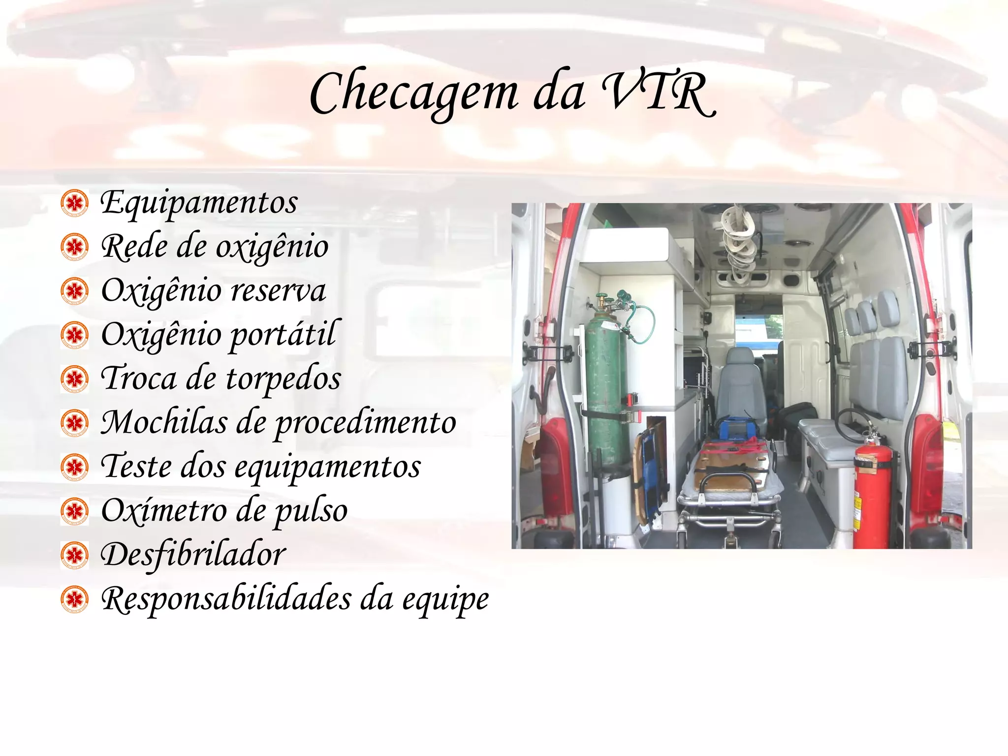 Checagem da VTR Equipamentos Rede de oxigênio Oxigênio reserva Oxigênio portátil Troca de torpedos Mochilas de procedimento Teste dos equipamentos Oxímetro de pulso Desfibrilador  Responsabilidades da equipe 