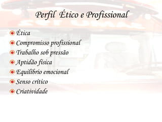 Perfil  Ético e Profissional Ética Compromisso profissional Trabalho sob pressão  Aptidão física Equilíbrio emocional Senso crítico Criatividade 
