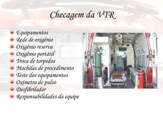 Checagem da VTR Equipamentos Rede de oxigênio Oxigênio reserva Oxigênio portátil Troca de torpedos Mochilas de procedimento Teste dos equipamentos Oxímetro de pulso Desfibrilador  Responsabilidades da equipe 