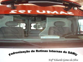 Enfº Eduardo Gomes da Silva Padronização de Rotinas Internas do SAMU 