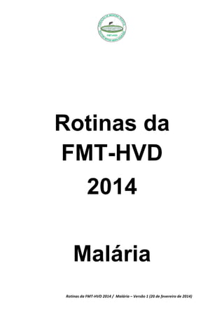 Rotinas	
  da	
  FMT-­‐HVD	
  2014	
  /	
  	
  Malária	
  –	
  Versão	
  1	
  (20	
  de	
  fevereiro	
  de	
  2014)	
  
	
  
Rotinas da
FMT-HVD
2014
Malária
	
  
	
  
 
