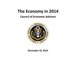 The Economy in 2014
Council of Economic Advisers
December 16, 2014
 