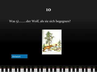 10
Was 5).........der Wolf, als sie sich begegnen?

Antwort
answer

 