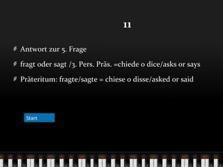 11
Antwort zur 5. Frage
fragt oder sagt /3. Pers. Präs. =chiede o dice/asks or says
Präteritum: fragte/sagte = chiese o disse/asked or said

Start

 